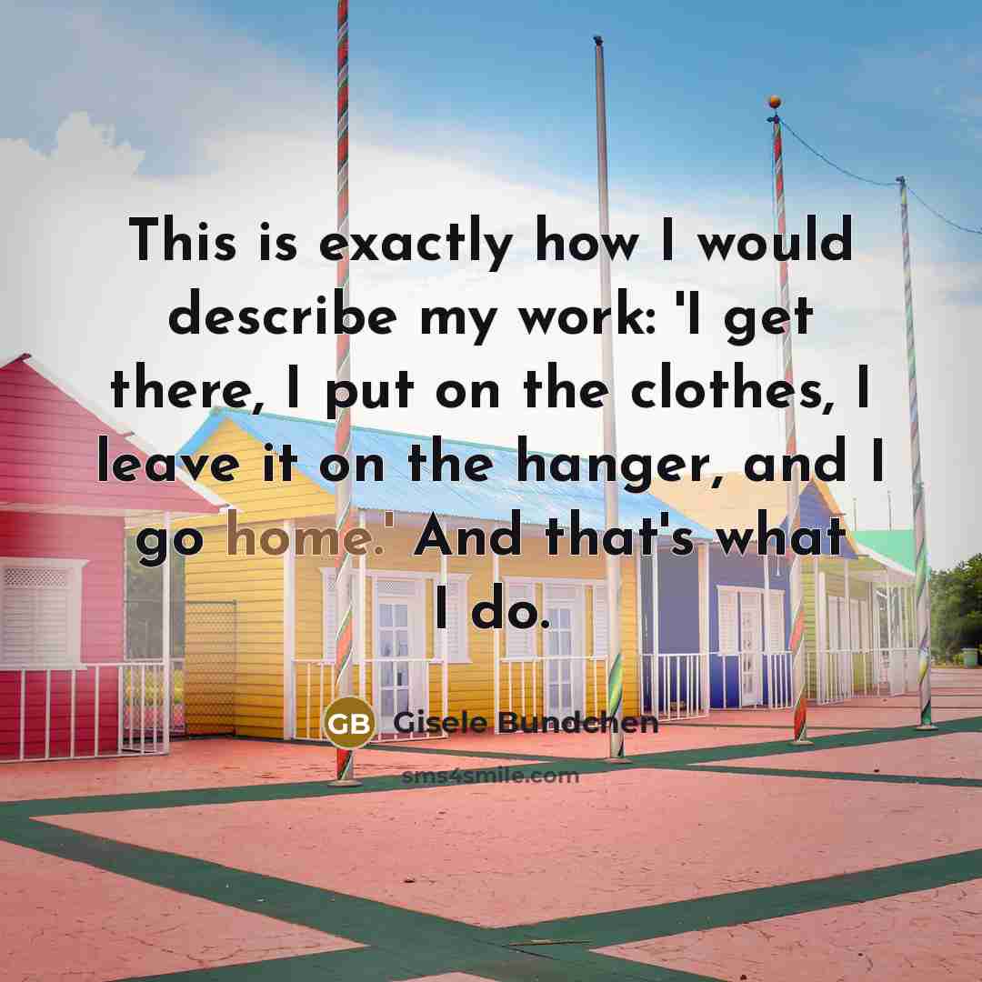 “This is exactly how I would describe my work: 'I get there, I put on the clothes, I leave it on the hanger, and I go home.' And that's what I do.” quote by Gisele Bundchen