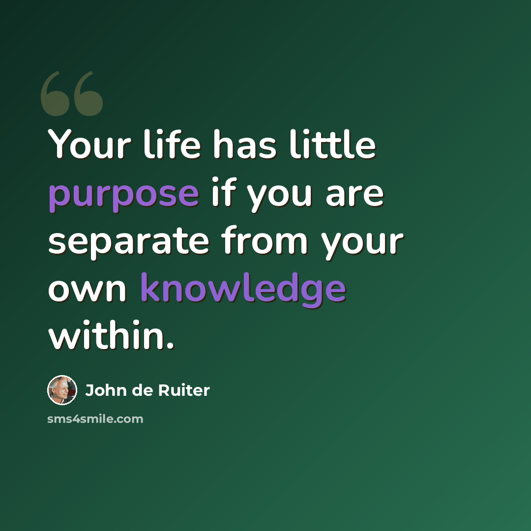 “Your life has little purpose if you are separate from your own knowledge within.” quote by John de Ruiter