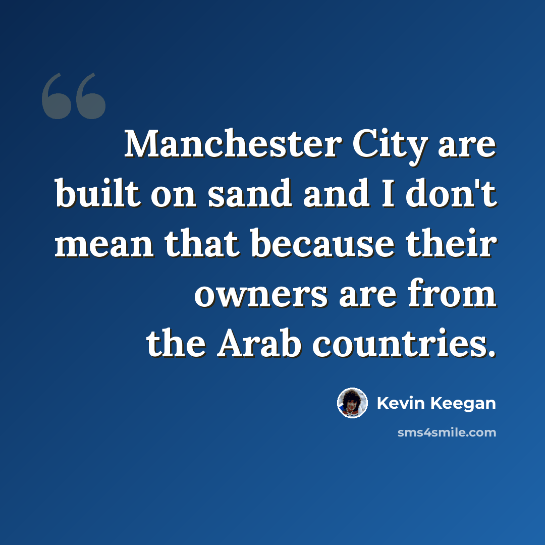 “Manchester City are built on sand and I don't mean that because their owners are from the Arab countries.” quote by Kevin Keegan