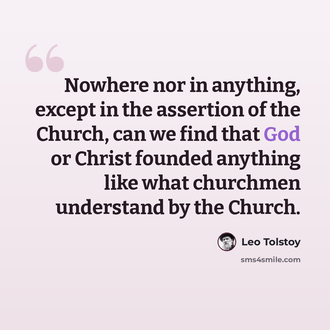 “Nowhere nor in anything, except in the assertion of the Church, can we find that God or Christ founded anything like what churchmen understand by the Church.” quote by Leo Tolstoy