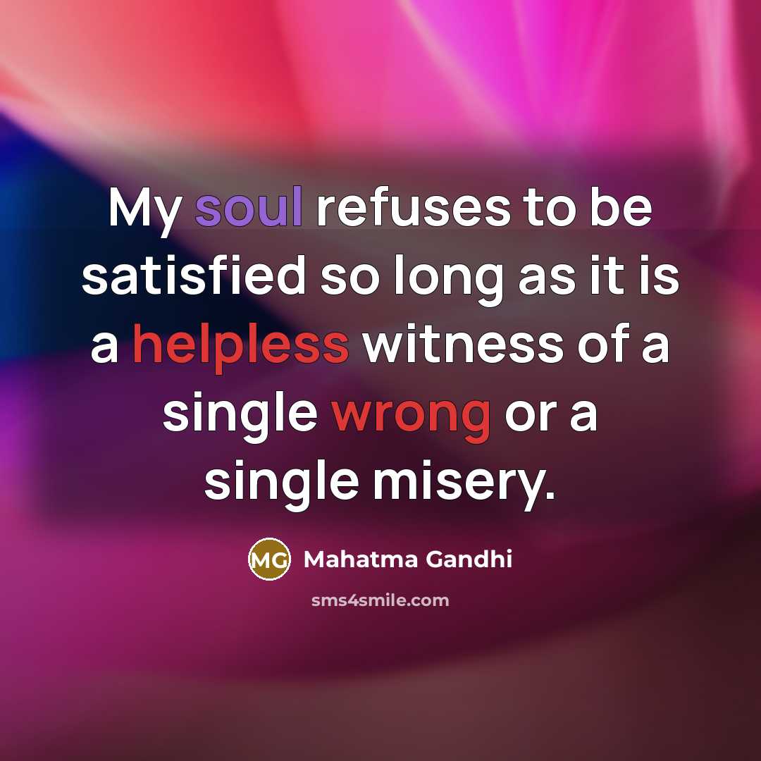 “My soul refuses to be satisfied so long as it is a helpless witness of a single wrong or a single misery.” quote by Mahatma Gandhi