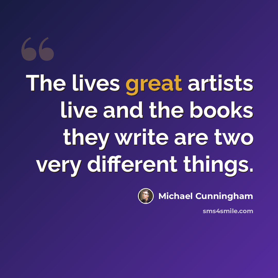 “The lives great artists live and the books they write are two very different things.” quote by Michael Cunningham