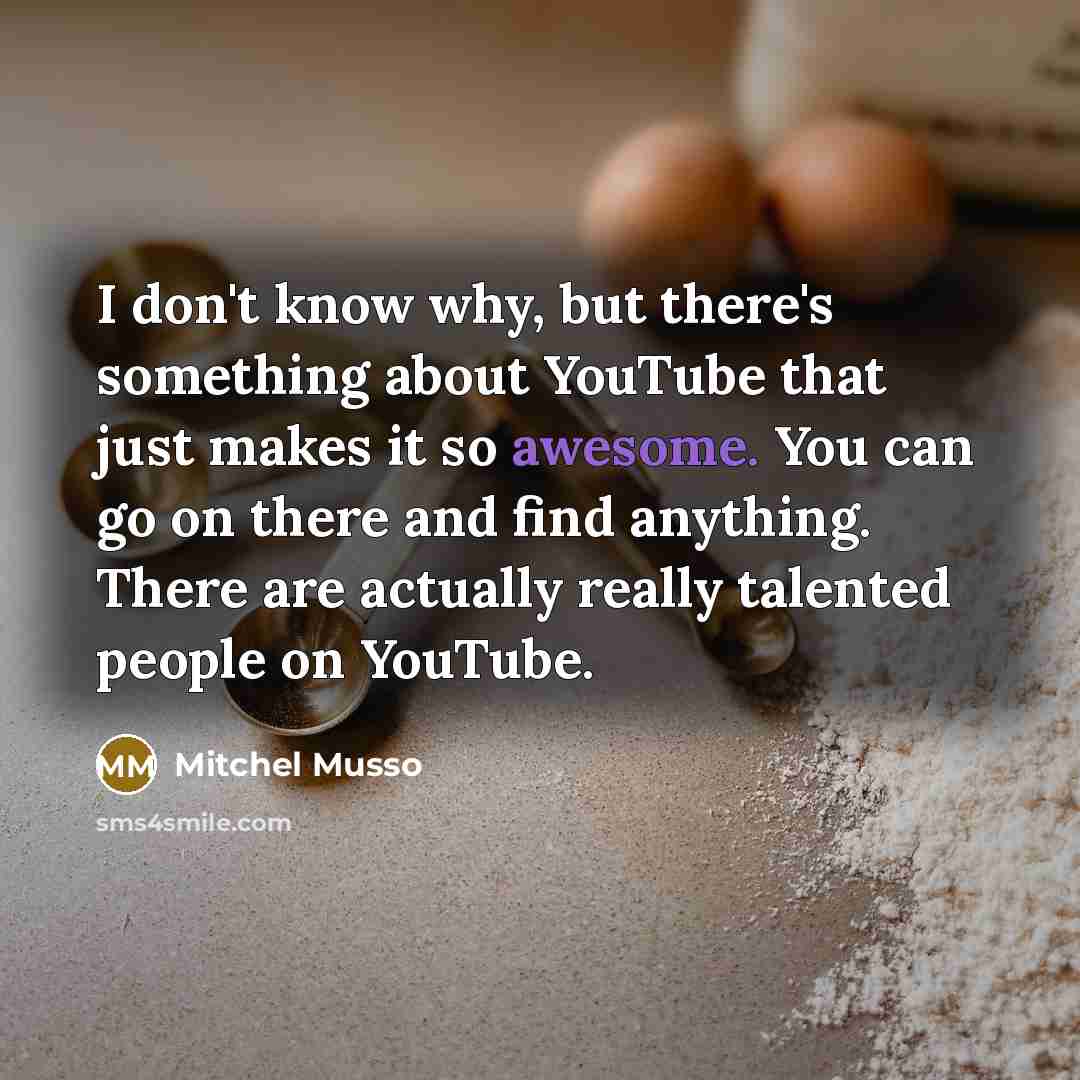 “I don't know why, but there's something about YouTube that just makes it so awesome. You can go on there and find anything. There are actually really talented people on YouTube.” quote by Mitchel Musso
