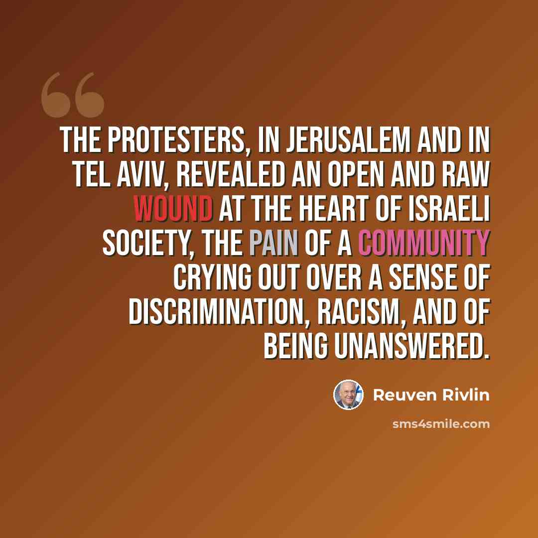 “The protesters, in Jerusalem and in Tel Aviv, revealed an open and raw wound at the heart of Israeli society, the pain of a community crying out over a sense of discrimination, racism, and of being unanswered.” quote by Reuven Rivlin