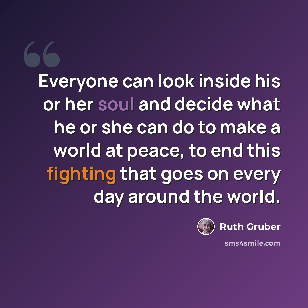 “Everyone can look inside his or her soul and decide what he or she can do to make a world at peace, to end this fighting that goes on every day around the world.” quote by Ruth Gruber