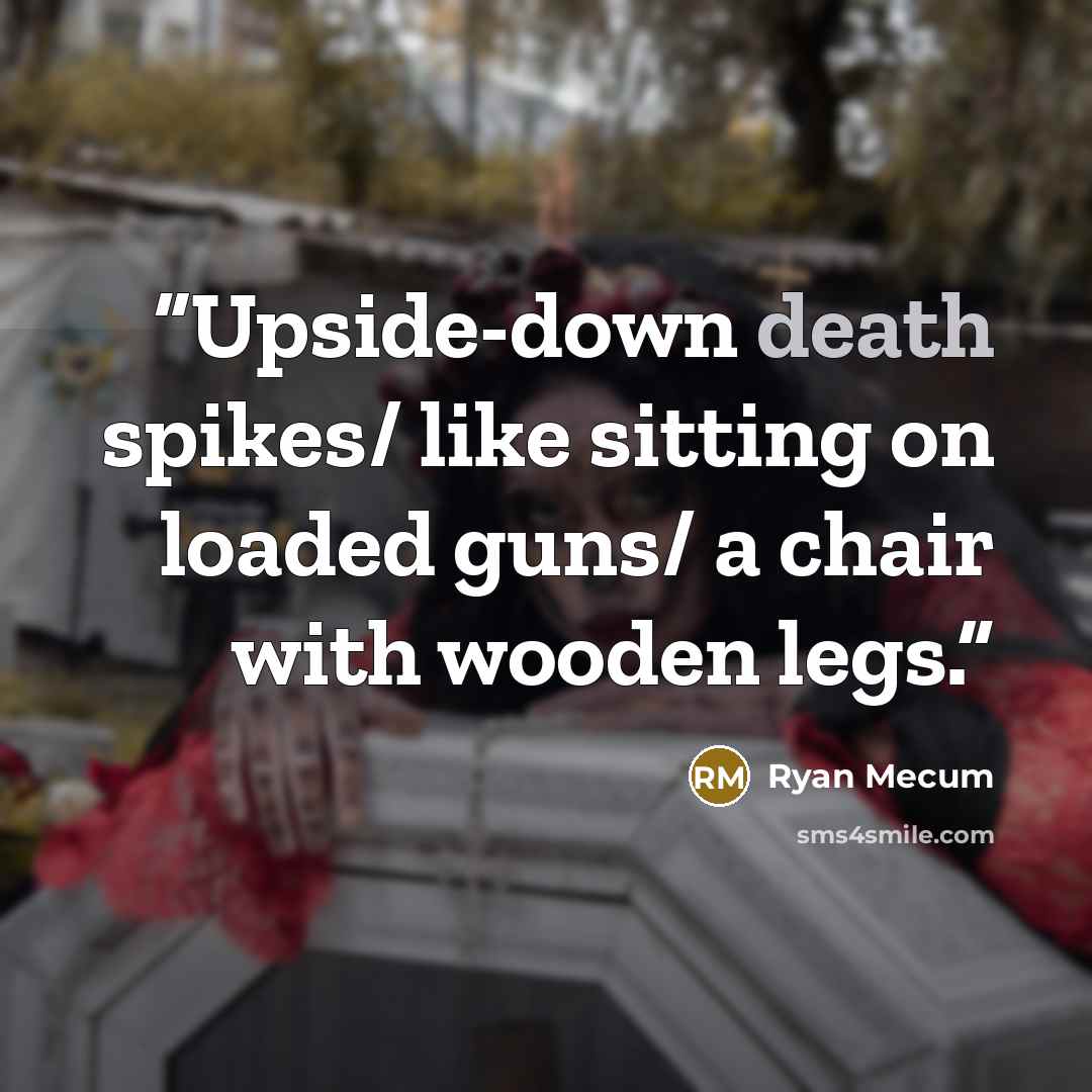 “Upside-down death spikes/ like sitting on loaded guns/ a chair with wooden legs.” quote by Ryan Mecum