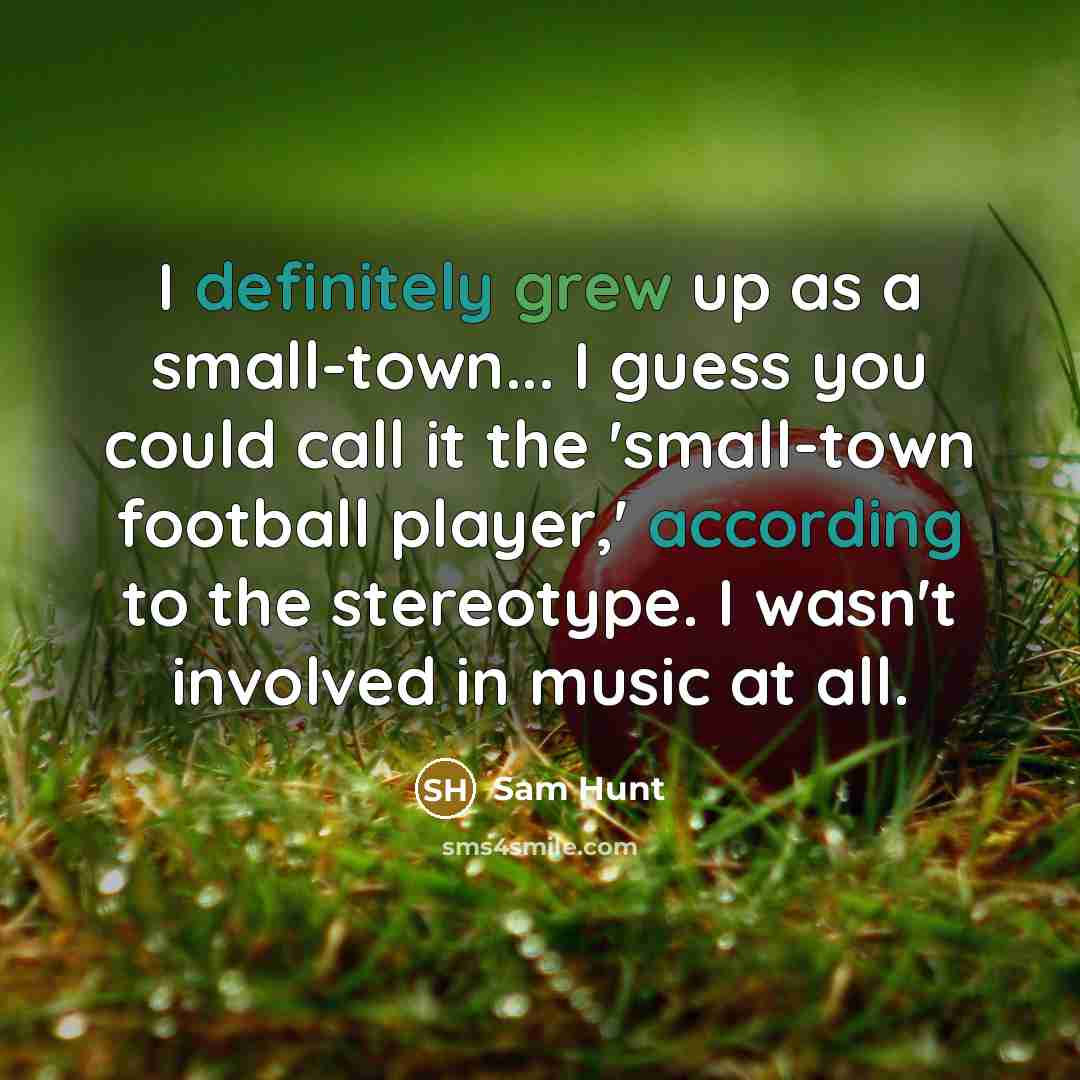 “I definitely grew up as a small-town... I guess you could call it the 'small-town football player,' according to the stereotype. I wasn't involved in music at all.” quote by Sam Hunt