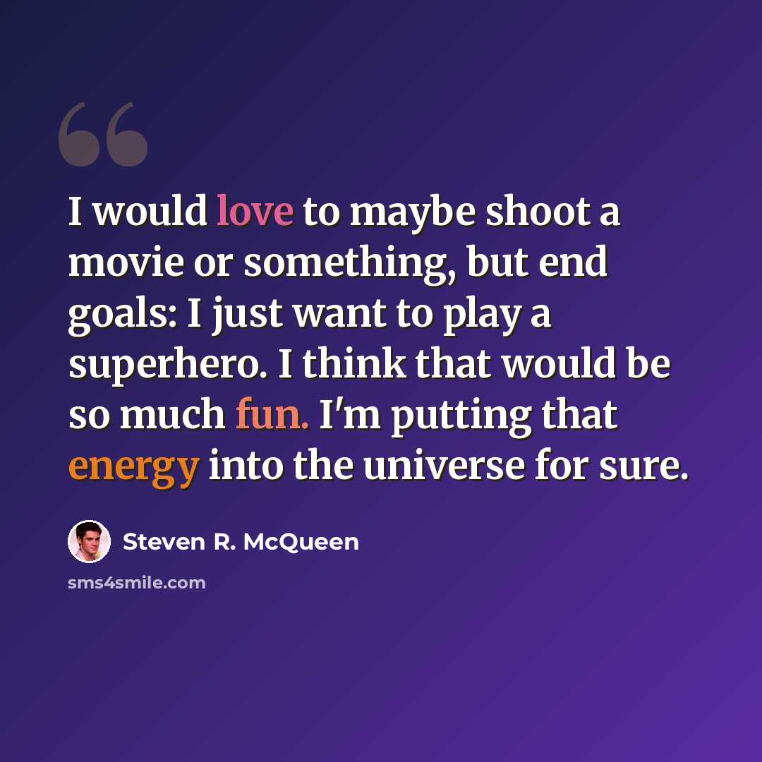 “I would love to maybe shoot a movie or something, but end goals: I just want to play a superhero. I think that would be so much fun. I'm putting that energy into the universe for sure.” quote by Steven R. McQueen
