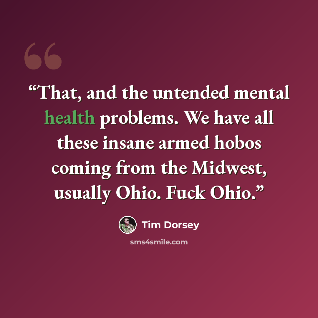 “That, and the untended mental health problems. We have all these insane armed hobos coming from the Midwest, usually Ohio. Fuck Ohio.” quote by Tim Dorsey