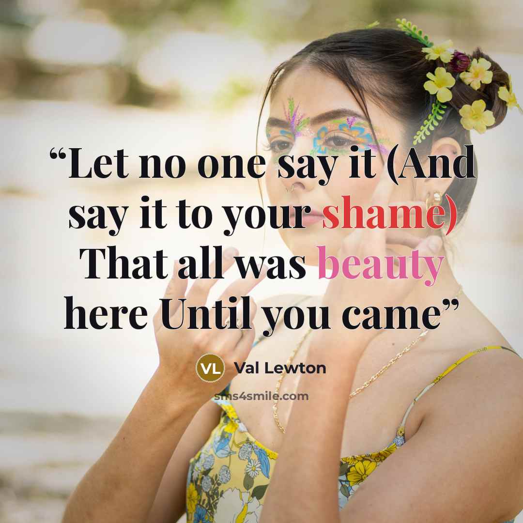 “Let no one say it (And say it to your shame) That all was beauty here Until you came” quote by Val Lewton