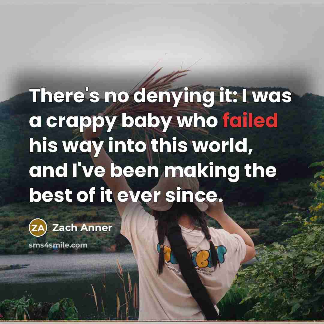 “There's no denying it: I was a crappy baby who failed his way into this world, and I've been making the best of it ever since.” quote by Zach Anner
