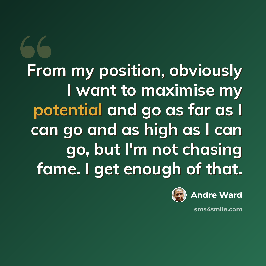 “From my position, obviously I want to maximise my potential and go as far as I can go and as high as I can go, but I'm not chasing fame. I get enough of that.” quote by Andre Ward