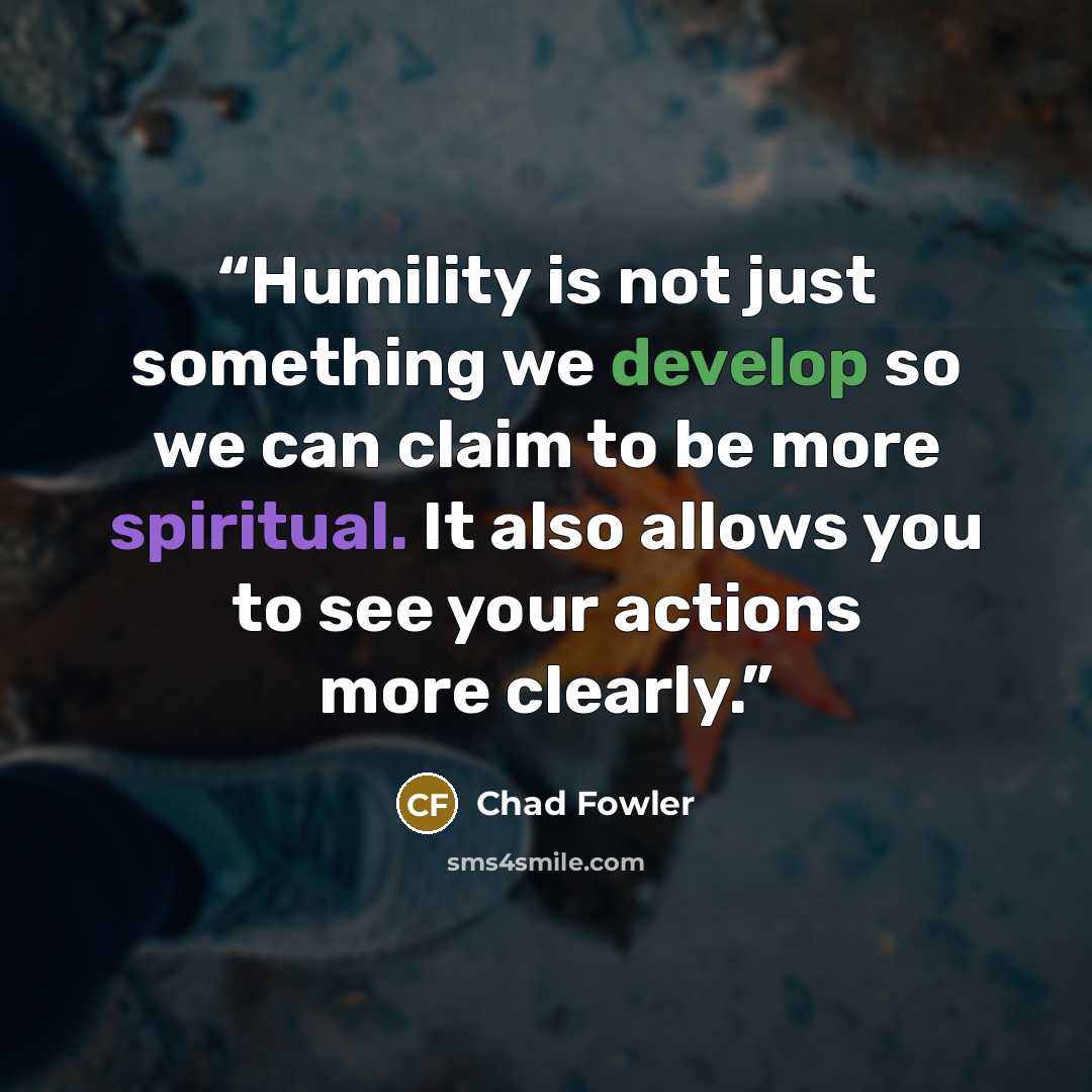 “Humility is not just something we develop so we can claim to be more spiritual. It also allows you to see your actions more clearly.” quote by Chad Fowler