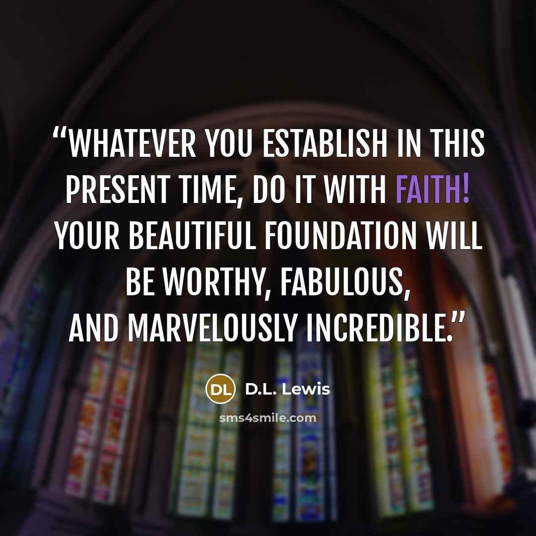 “Whatever you establish in this present time, do it with faith! Your beautiful foundation will be worthy, fabulous, and marvelously incredible.” quote by D.L. Lewis