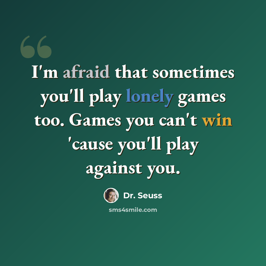 “I'm afraid that sometimes you'll play lonely games too. Games you can't win 'cause you'll play against you.” quote by Dr. Seuss