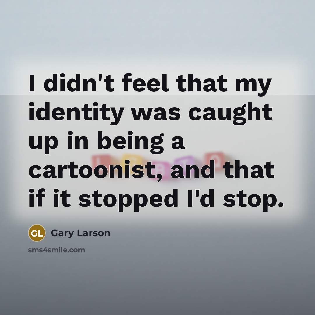 “I didn't feel that my identity was caught up in being a cartoonist, and that if it stopped I'd stop.” quote by Gary Larson