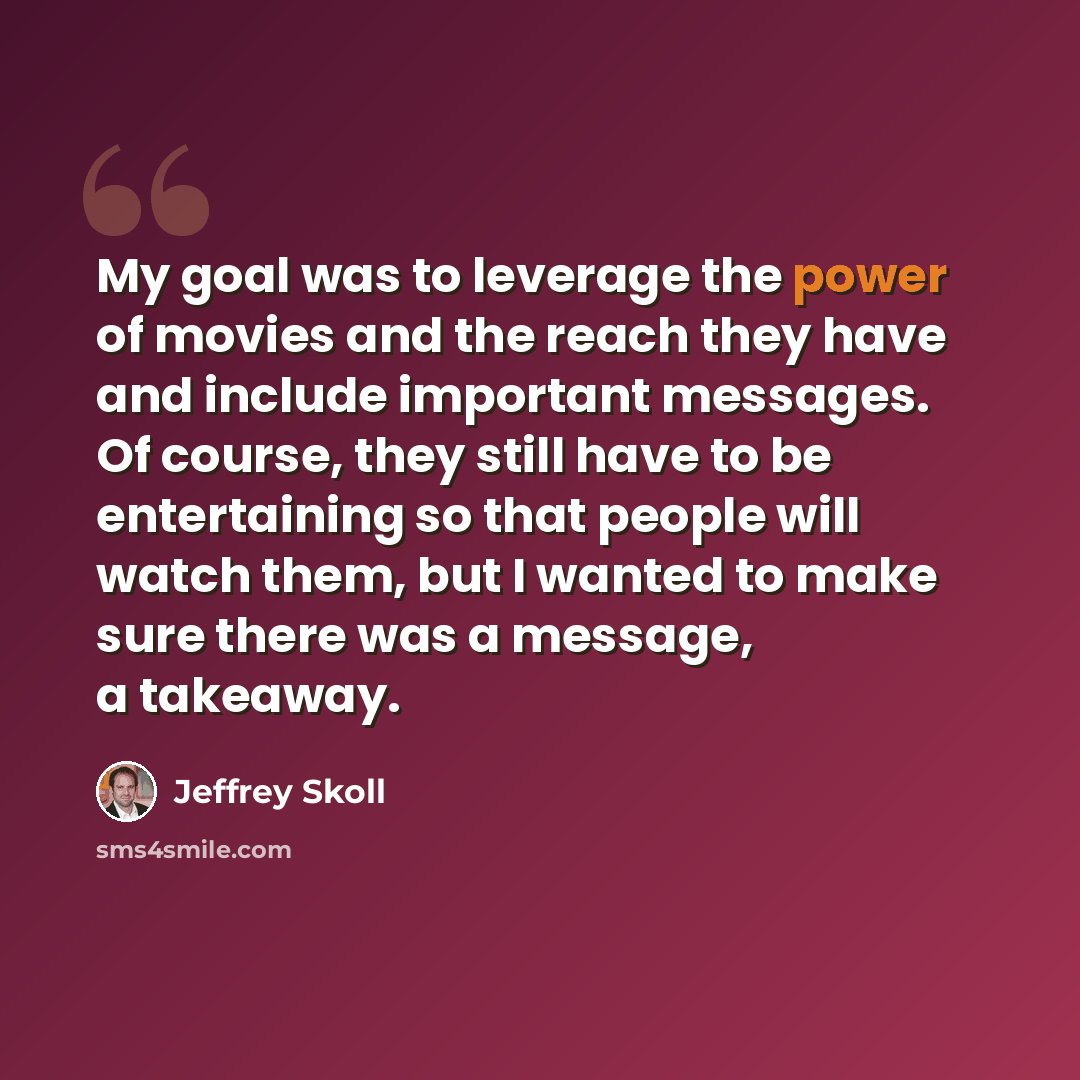 “My goal was to leverage the power of movies and the reach they have and include important messages. Of course, they still have to be entertaining so that people will watch them, but I wanted to make sure there was a message, a takeaway.” quote by Jeffrey Skoll