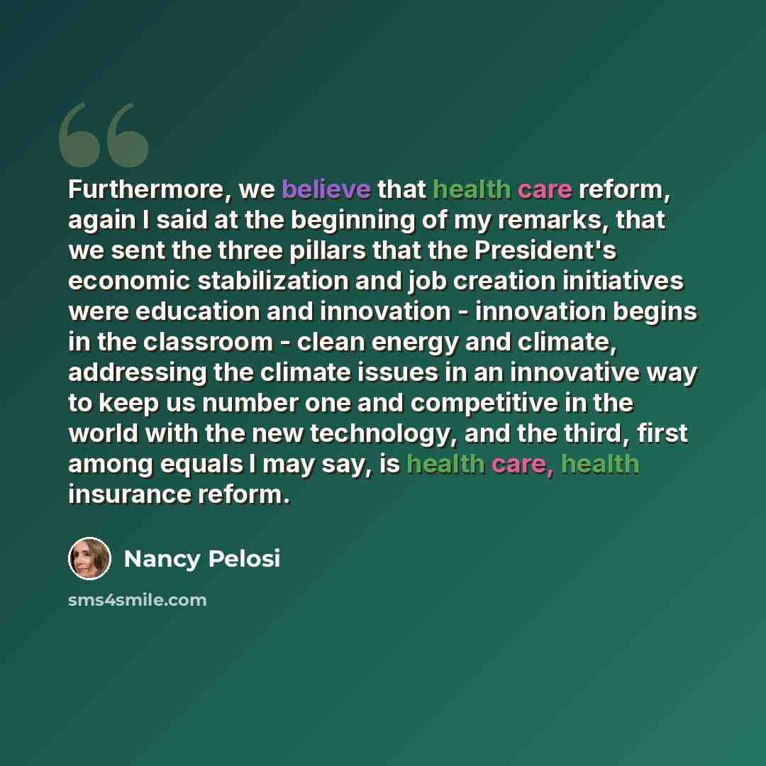 “Furthermore, we believe that health care reform, again I said at the beginning of my remarks, that we sent the three pillars that the President's economic stabilization and job creation initiatives were education and innovation - innovation begins in the classroom - clean energy and climate…” quote by Nancy Pelosi