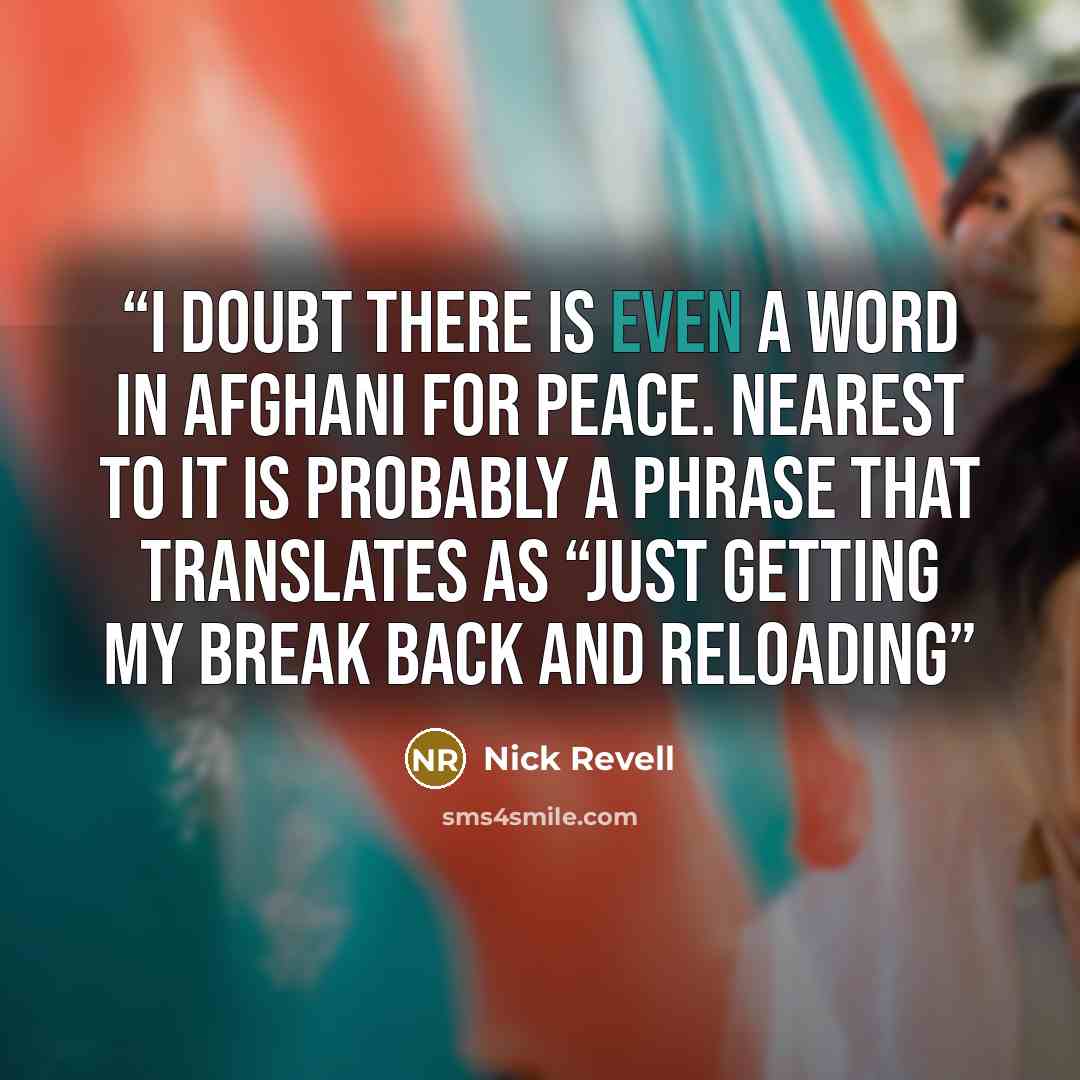 “I doubt there is even a word in Afghani for peace. Nearest to it is probably a phrase that translates as “just getting my break back and reloading” quote by Nick Revell
