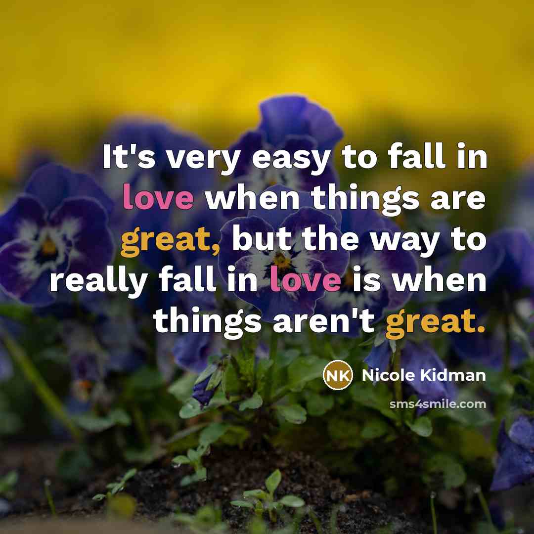 “It's very easy to fall in love when things are great, but the way to really fall in love is when things aren't great.” quote by Nicole Kidman