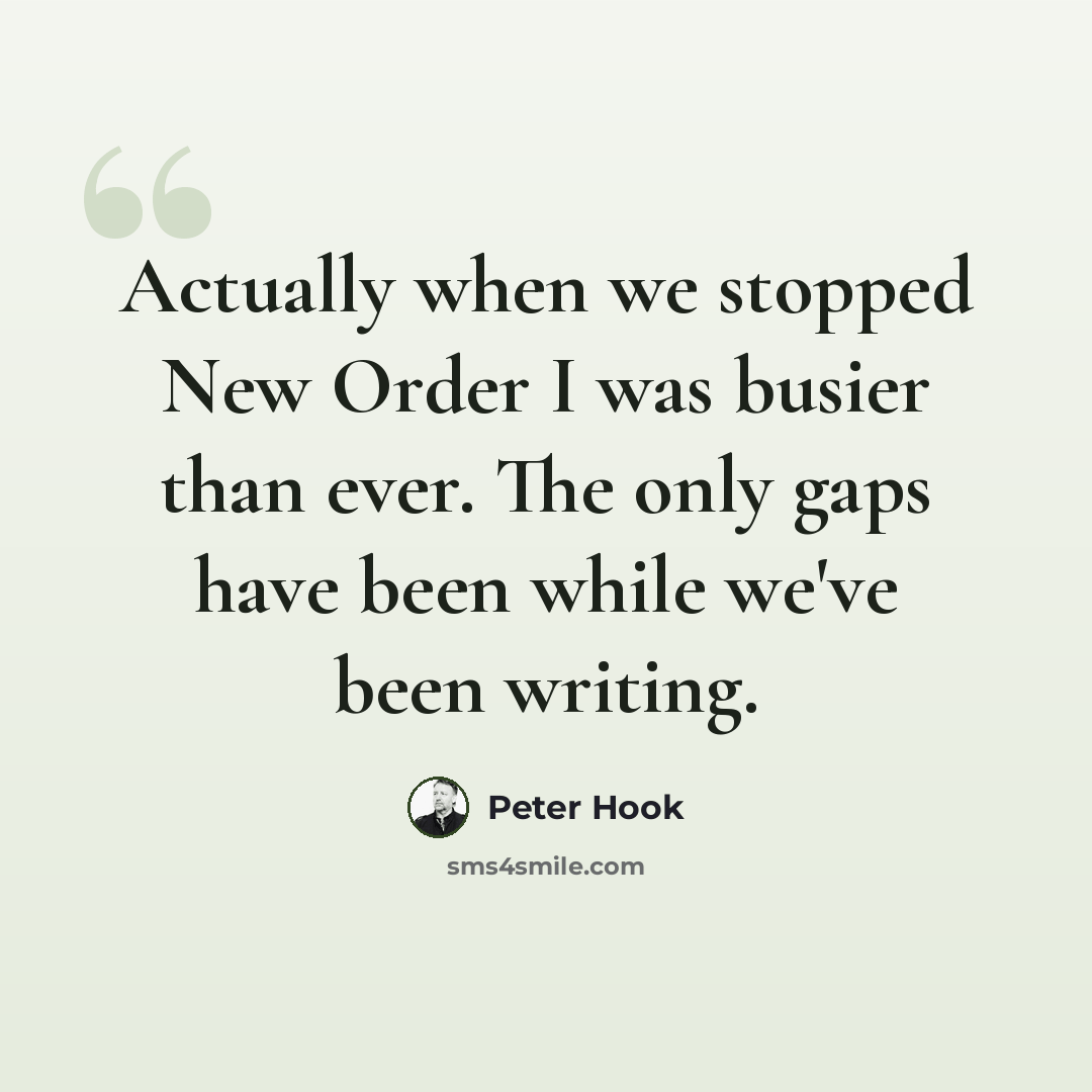 “Actually when we stopped New Order I was busier than ever. The only gaps have been while we've been writing.” quote by Peter Hook