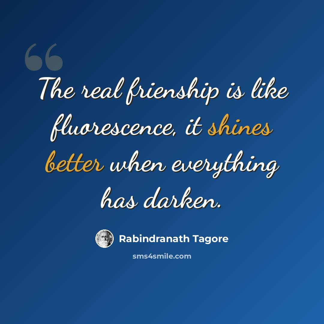 “The real frienship is like fluorescence, it shines better when everything has darken.” quote by Rabindranath Tagore