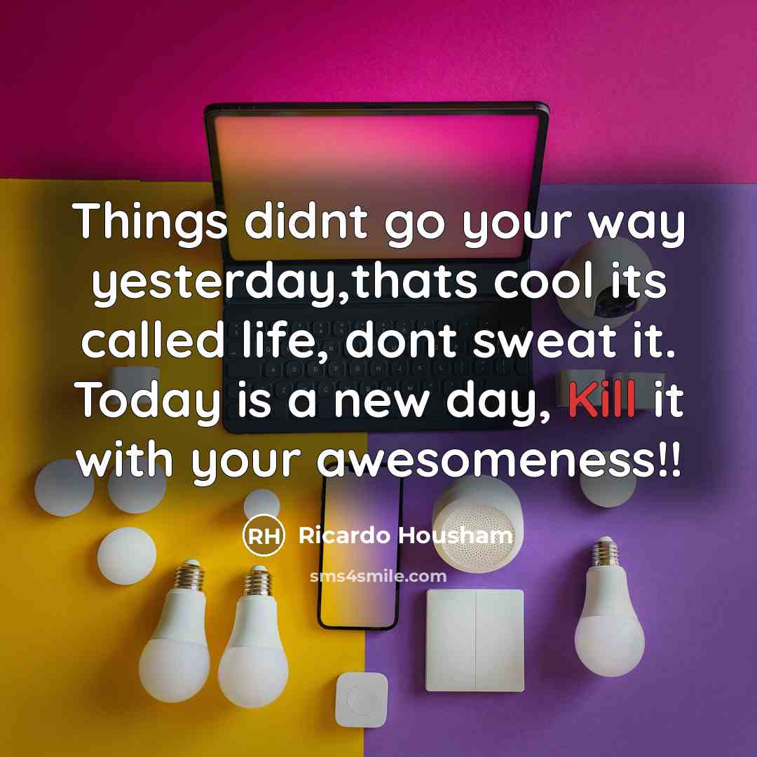 “Things didnt go your way yesterday,thats cool its called life, dont sweat it. Today is a new day, Kill it with your awesomeness!!” quote by Ricardo Housham
