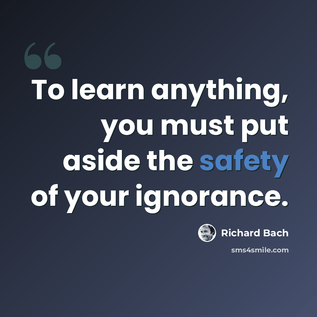 “To learn anything, you must put aside the safety of your ignorance.” quote by Richard Bach