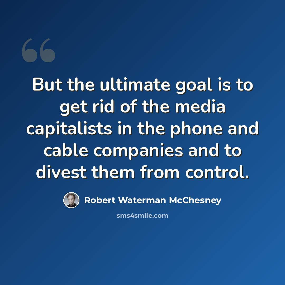“But the ultimate goal is to get rid of the media capitalists in the phone and cable companies and to divest them from control.” quote by Robert Waterman McChesney