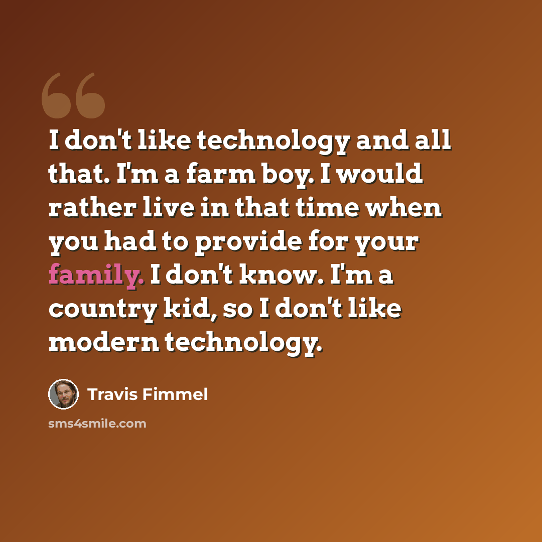 “I don't like technology and all that. I'm a farm boy. I would rather live in that time when you had to provide for your family. I don't know. I'm a country kid, so I don't like modern technology.” quote by Travis Fimmel