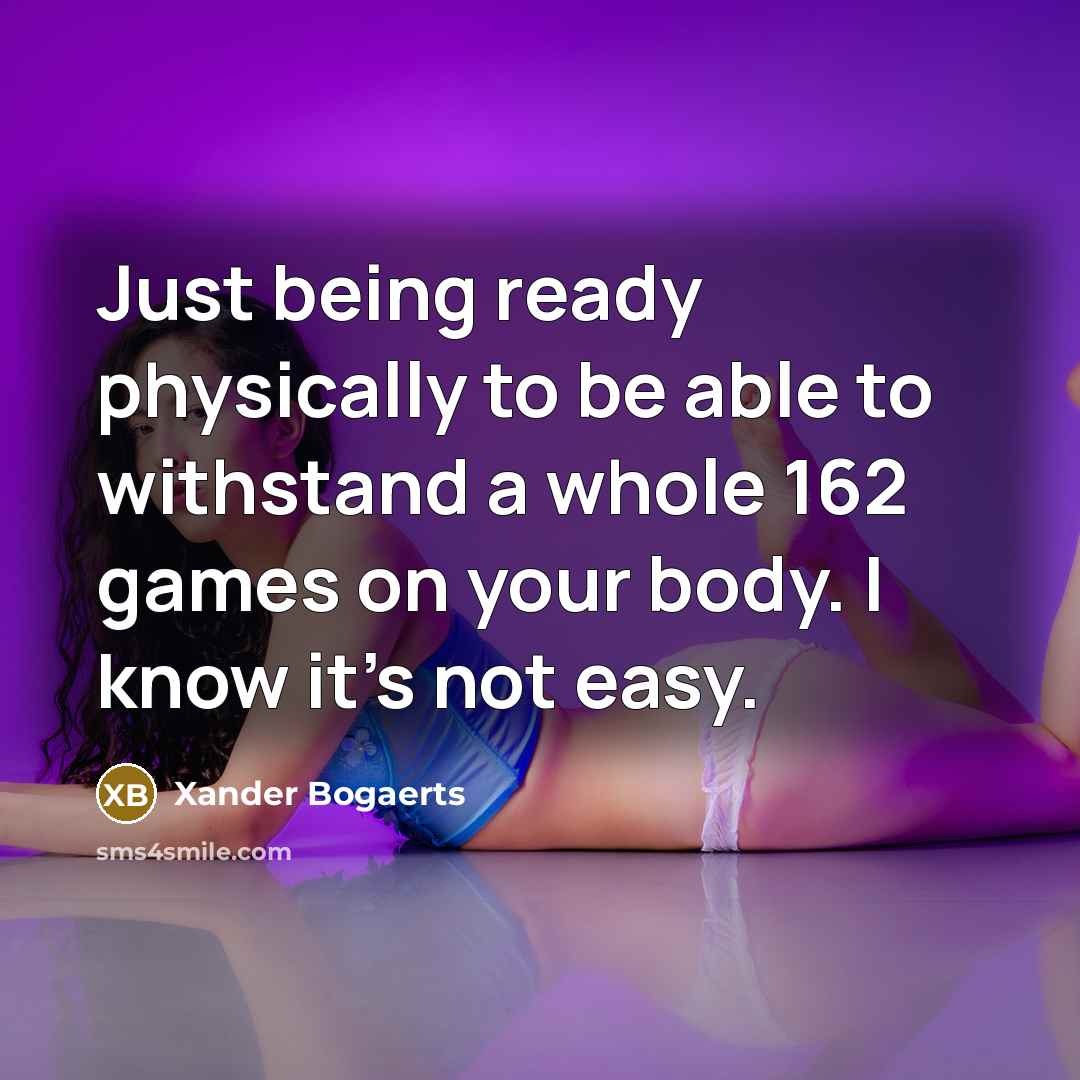 “Just being ready physically to be able to withstand a whole 162 games on your body. I know it's not easy.” quote by Xander Bogaerts