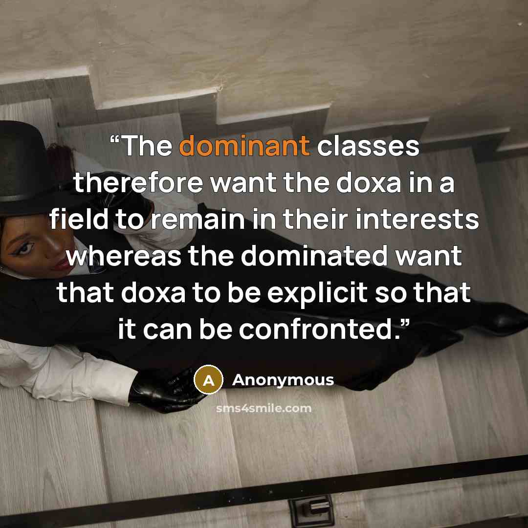 “The dominant classes therefore want the doxa in a field to remain in their interests whereas the dominated want that doxa to be explicit so that it can be confronted.” quote by Anonymous
