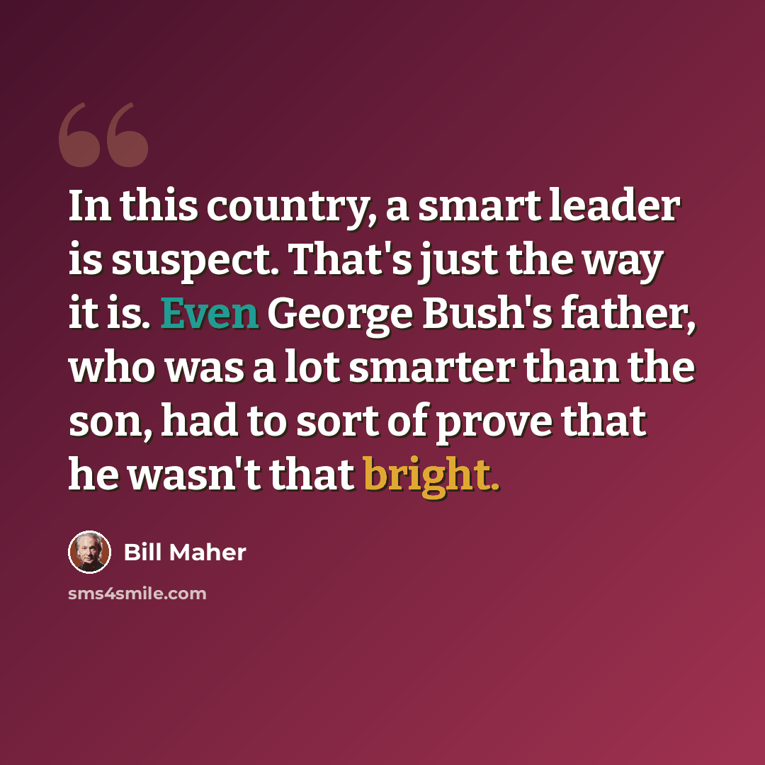 “In this country, a smart leader is suspect. That's just the way it is. Even George Bush's father, who was a lot smarter than the son, had to sort of prove that he wasn't that bright.” quote by Bill Maher