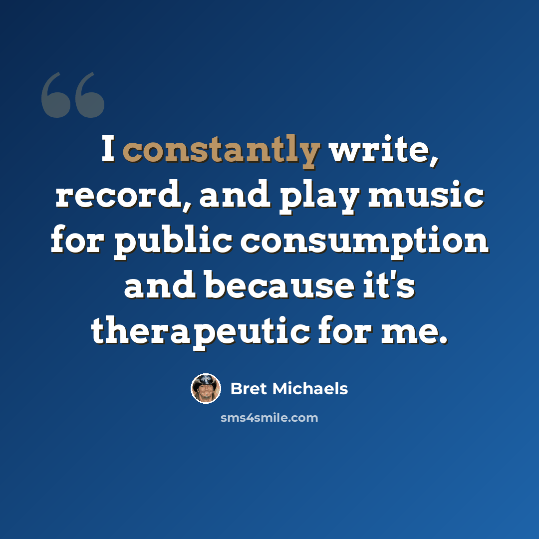 “I constantly write, record, and play music for public consumption and because it's therapeutic for me.” quote by Bret Michaels