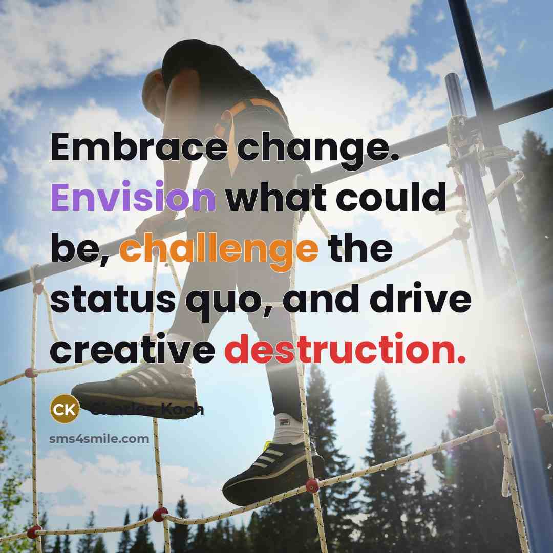 “Embrace change. Envision what could be, challenge the status quo, and drive creative destruction.” quote by Charles Koch