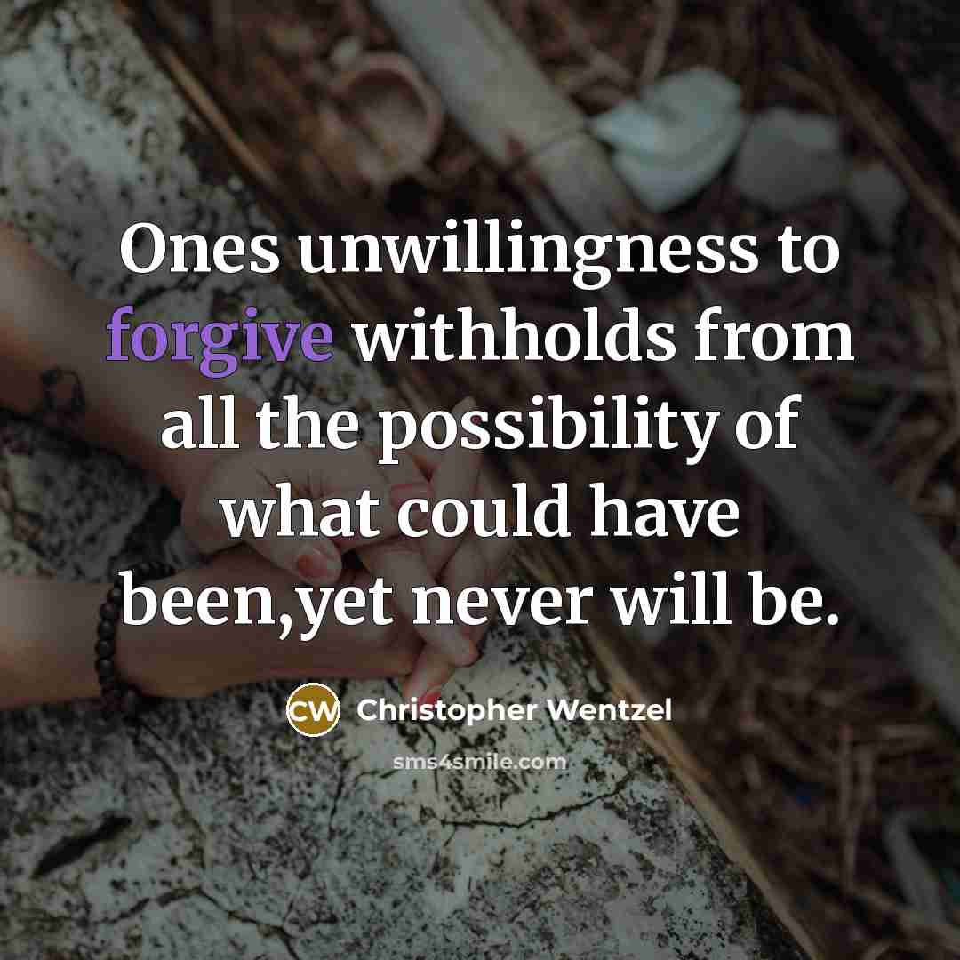 “Ones unwillingness to forgive withholds from all the possibility of what could have been,yet never will be.” quote by Christopher Wentzel