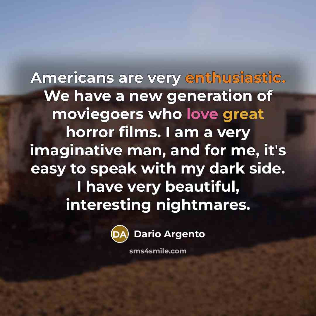 “Americans are very enthusiastic. We have a new generation of moviegoers who love great horror films. I am a very imaginative man, and for me, it's easy to speak with my dark side. I have very beautiful, interesting nightmares.” quote by Dario Argento