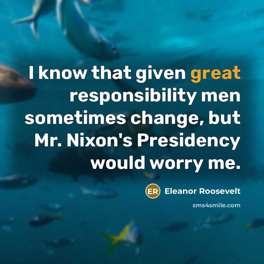 “I know that given great responsibility men sometimes change, but Mr. Nixon's Presidency would worry me.” quote by Eleanor Roosevelt