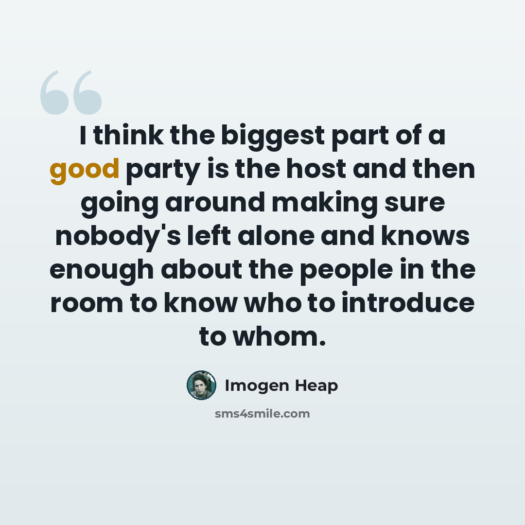 “I think the biggest part of a good party is the host and then going around making sure nobody's left alone and knows enough about the people in the room to know who to introduce to whom.” quote by Imogen Heap