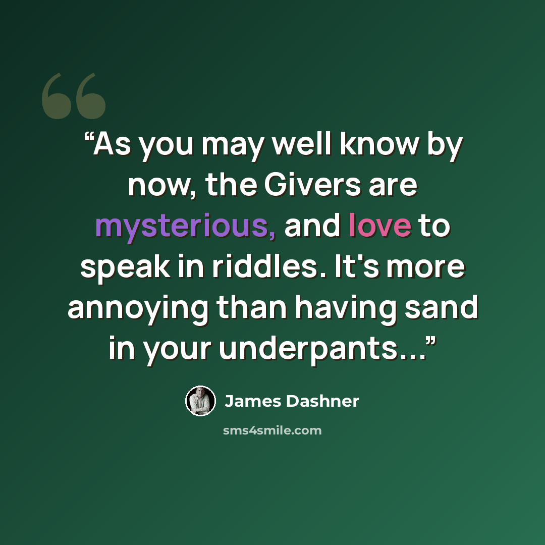 “As you may well know by now, the Givers are mysterious, and love to speak in riddles. It's more annoying than having sand in your underpants...” quote by James Dashner