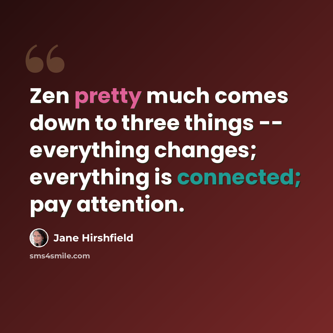 “Zen pretty much comes down to three things -- everything changes; everything is connected; pay attention.” quote by Jane Hirshfield