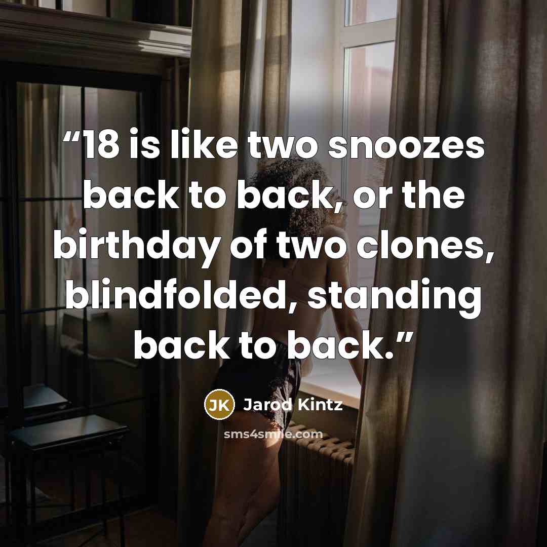 “18 is like two snoozes back to back, or the birthday of two clones, blindfolded, standing back to back.” quote by Jarod Kintz