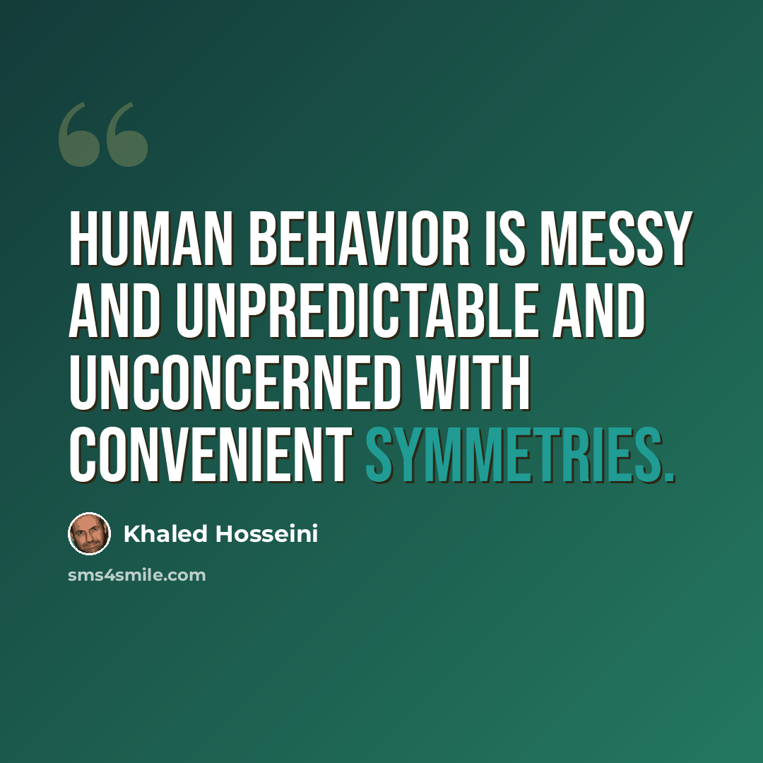 “Human behavior is messy and unpredictable and unconcerned with convenient symmetries.” quote by Khaled Hosseini