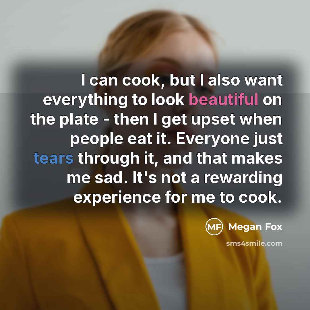 “I can cook, but I also want everything to look beautiful on the plate - then I get upset when people eat it. Everyone just tears through it, and that makes me sad. It's not a rewarding experience for me to cook.” quote by Megan Fox