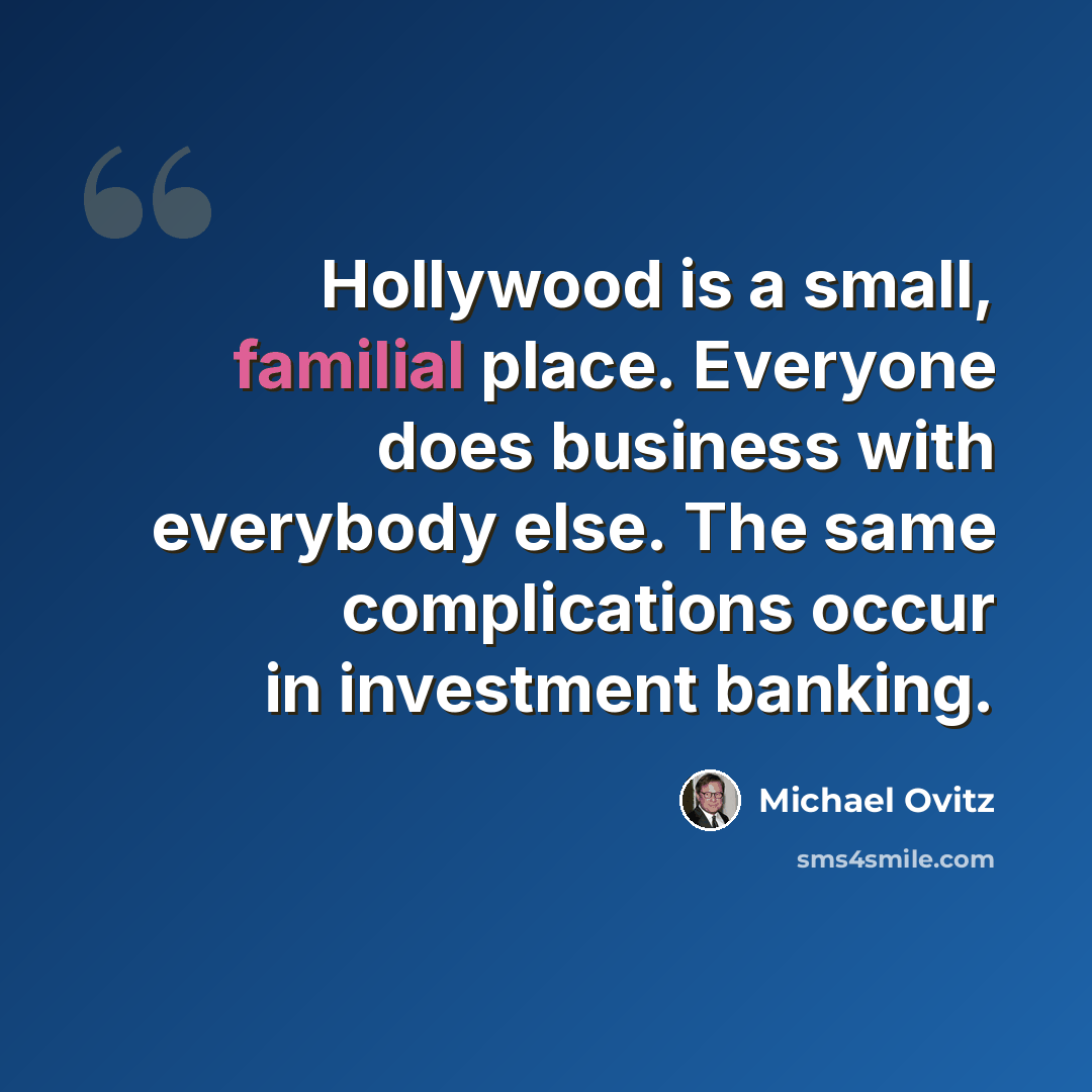 “Hollywood is a small, familial place. Everyone does business with everybody else. The same complications occur in investment banking.” quote by Michael Ovitz