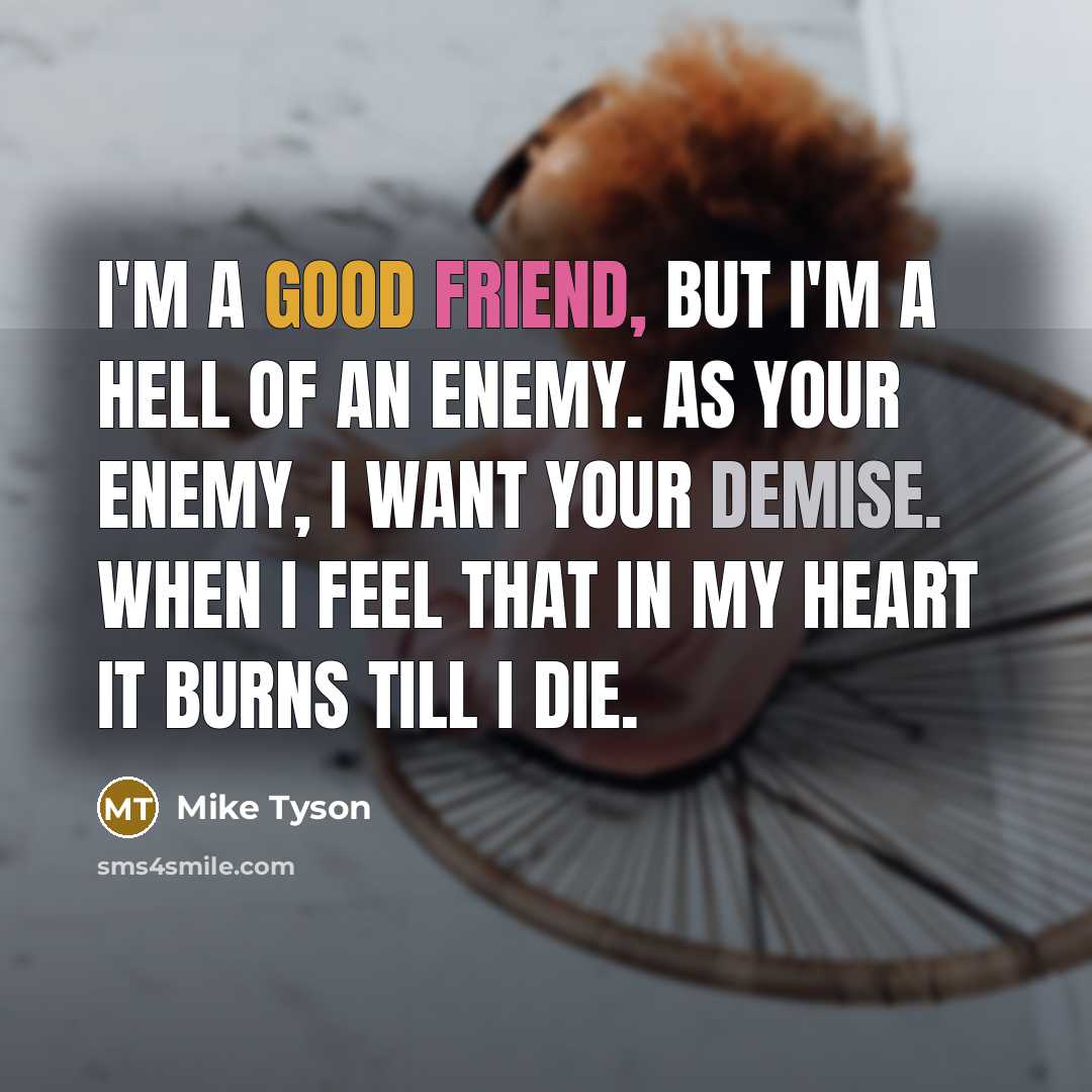 “I'm a good friend, but I'm a hell of an enemy. As your enemy, I want your demise. When I feel that in my heart it burns till I die.” quote by Mike Tyson