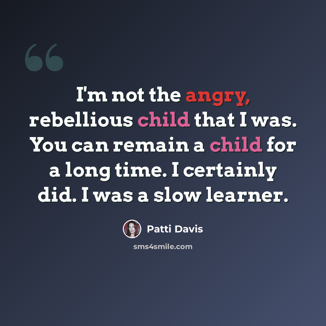 “I'm not the angry, rebellious child that I was. You can remain a child for a long time. I certainly did. I was a slow learner.” quote by Patti Davis