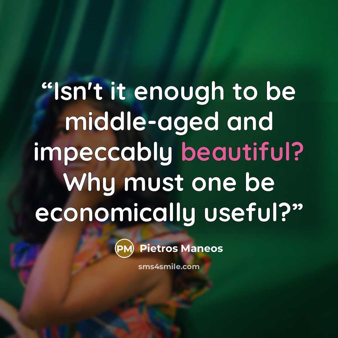 “Isn't it enough to be middle-aged and impeccably beautiful? Why must one be economically useful?” quote by Pietros Maneos