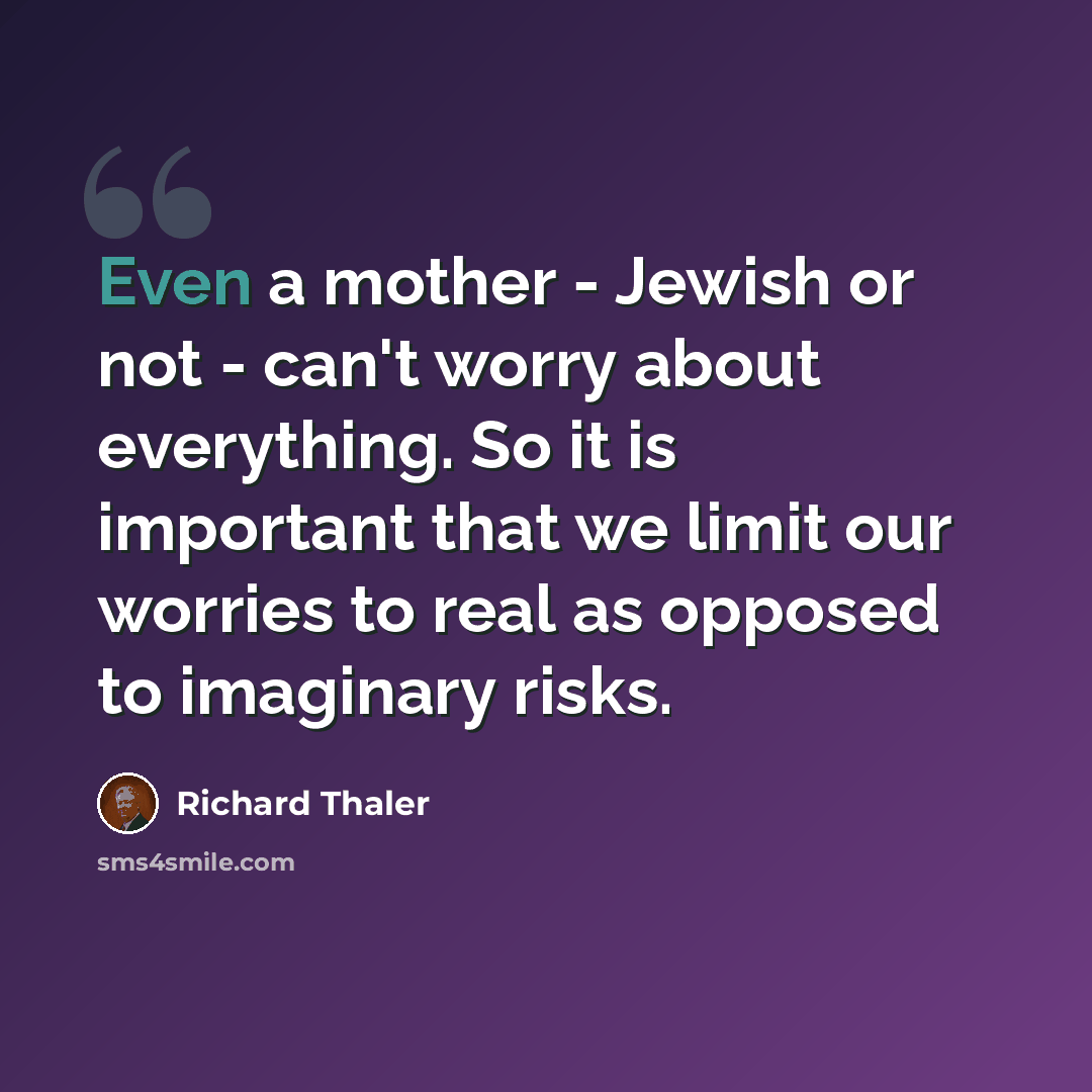 “Even a mother - Jewish or not - can't worry about everything. So it is important that we limit our worries to real as opposed to imaginary risks.” quote by Richard Thaler