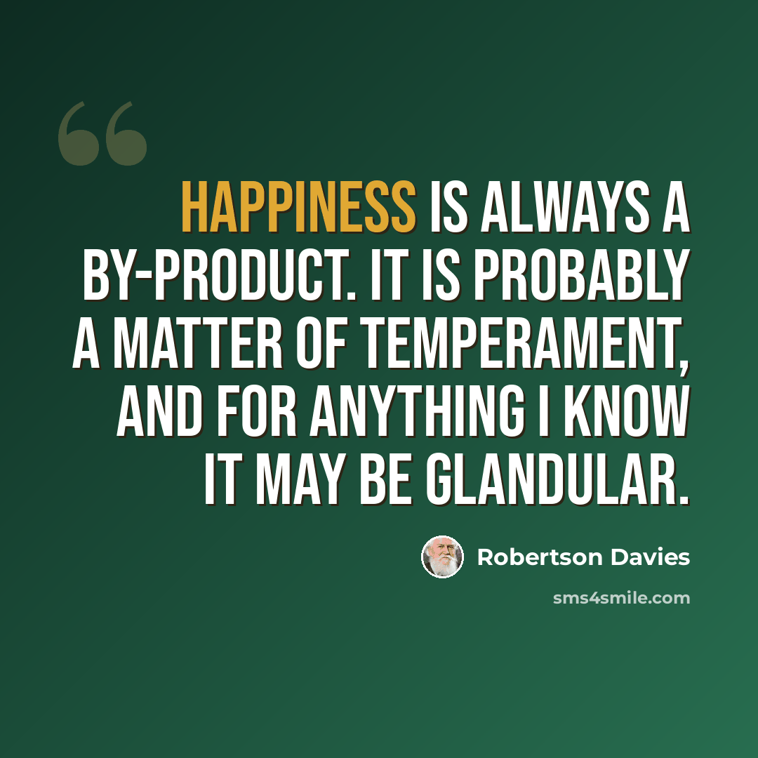 “Happiness is always a by-product. It is probably a matter of temperament, and for anything I know it may be glandular.” quote by Robertson Davies